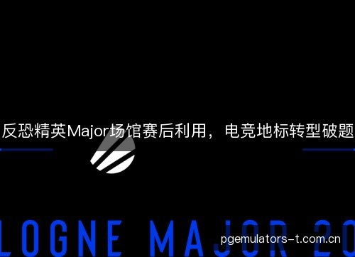 反恐精英Major场馆赛后利用，电竞地标转型破题
