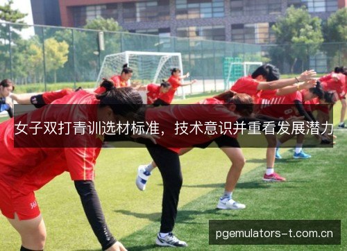 女子双打青训选材标准，技术意识并重看发展潜力
